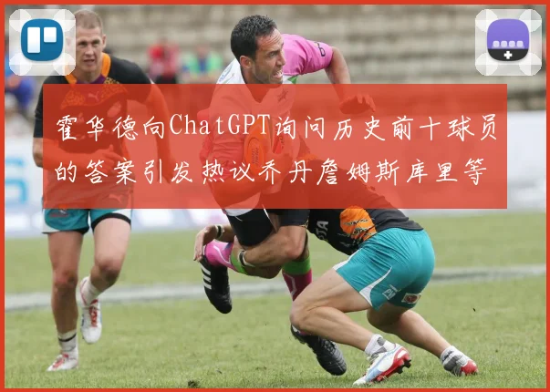 霍华德向ChatGPT询问历史前十球员的答案引发热议乔丹詹姆斯库里等传奇球星榜单揭秘