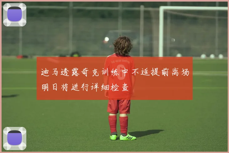 迪马透露奇克训练中不适提前离场明日将进行详细检查