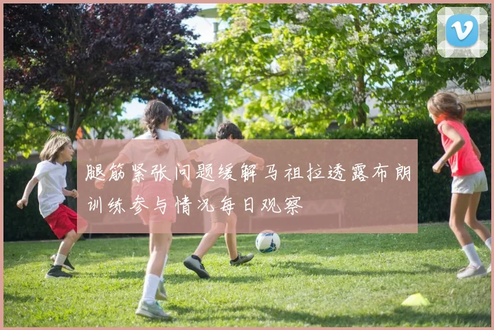 腿筋紧张问题缓解马祖拉透露布朗训练参与情况每日观察