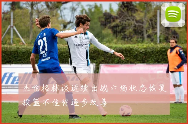杰伦格林谈连续出战六场状态恢复投篮不佳将逐步改善
