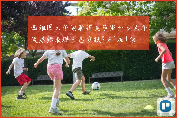 西雅图大学战胜得克萨斯州立大学淡厚然表现出色贡献8分1板1助