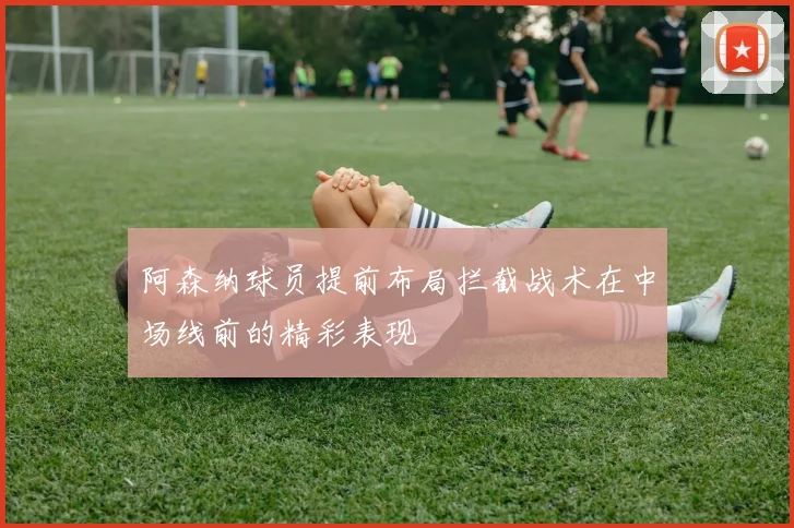 阿森纳球员提前布局拦截战术在中场线前的精彩表现