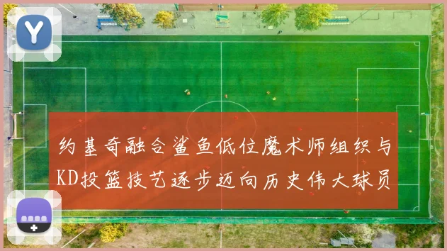 约基奇融合鲨鱼低位魔术师组织与KD投篮技艺逐步迈向历史伟大球员之路