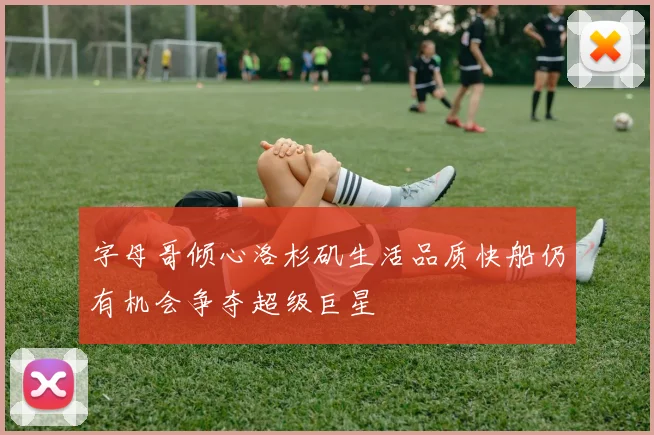 字母哥倾心洛杉矶生活品质快船仍有机会争夺超级巨星