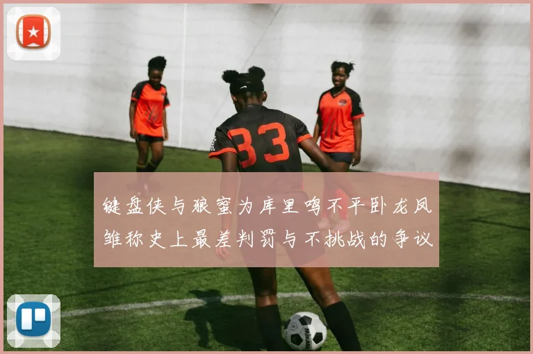键盘侠与狼蜜为库里鸣不平卧龙凤雏称史上最差判罚与不挑战的争议