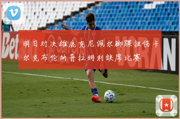 明日对决雄鹿克尼佩尔脚踝扭伤卡尔克布伦纳普拉姆利缺席比赛