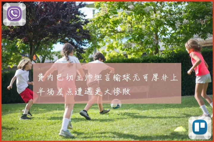 费内巴切主帅坦言输球无可厚非上半场差点遭遇更大惨败
