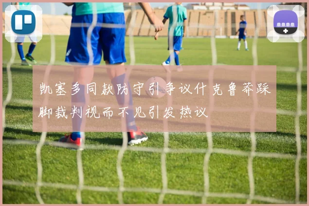 凯塞多同款防守引争议什克鲁莽踩脚裁判视而不见引发热议