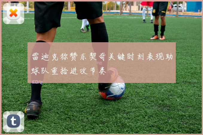 雷迪克称赞东契奇关键时刻表现助球队重拾进攻节奏