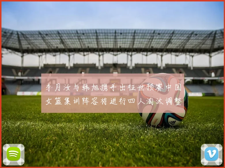 李月汝与韩旭携手出征世预赛中国女篮集训阵容将进行四人淘汰调整