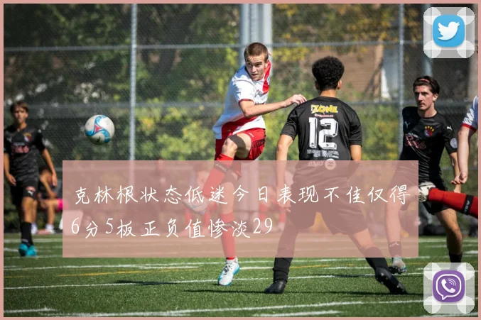 克林根状态低迷今日表现不佳仅得6分5板正负值惨淡29