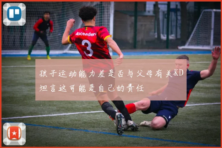 孩子运动能力差是否与父母有关KD坦言这可能是自己的责任
