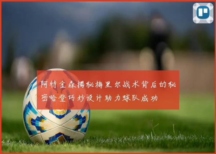阿特金森揭秘梅里尔战术背后的秘密哈登巧妙设计助力球队成功