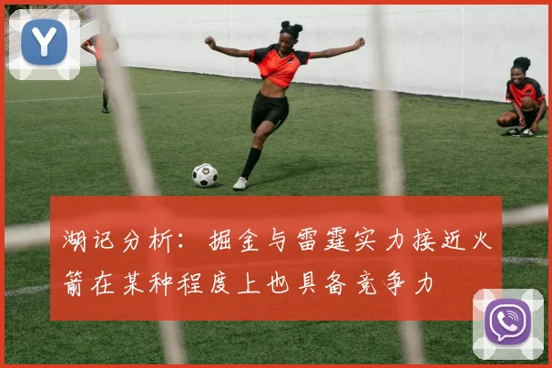 湖记分析：掘金与雷霆实力接近火箭在某种程度上也具备竞争力