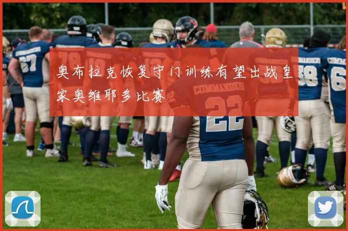 奥布拉克恢复守门训练有望出战皇家奥维耶多比赛