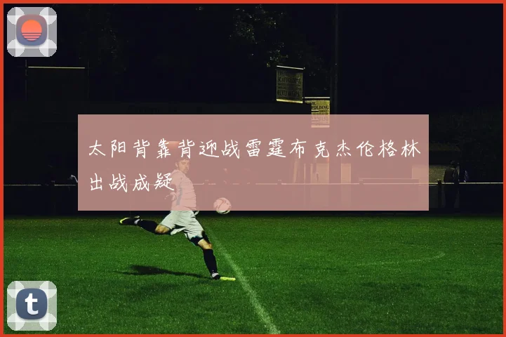 太阳背靠背迎战雷霆布克杰伦格林出战成疑