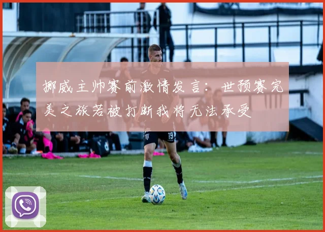 挪威主帅赛前激情发言：世预赛完美之旅若被打断我将无法承受