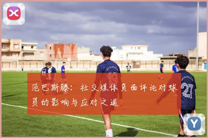 范巴斯滕：社交媒体负面评论对球员的影响与应对之道
