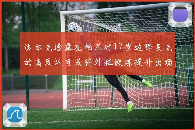 法尔克透露孔帕尼对17岁边锋麦克的高度认可或将外租锻炼提升出场机会