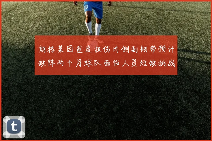 朗格莱因重度扭伤内侧副韧带预计缺阵两个月球队面临人员短缺挑战