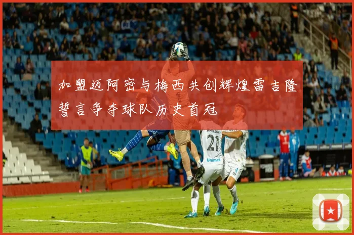 加盟迈阿密与梅西共创辉煌雷吉隆誓言争夺球队历史首冠