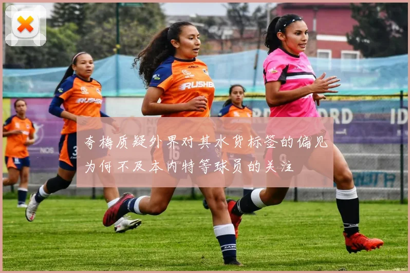 夸梅质疑外界对其水货标签的偏见为何不及本内特等球员的关注