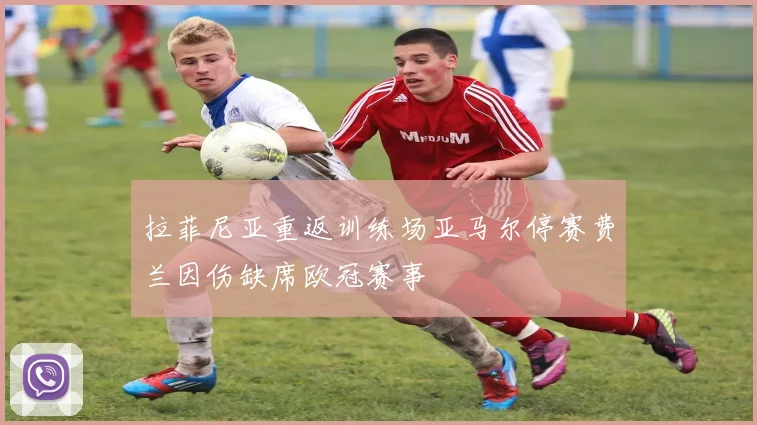 拉菲尼亚重返训练场亚马尔停赛费兰因伤缺席欧冠赛事