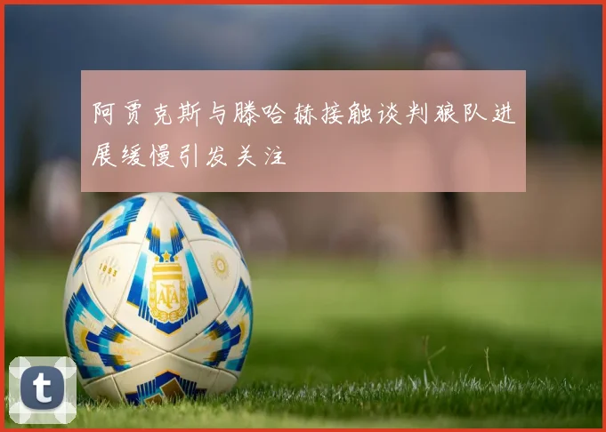 阿贾克斯与滕哈赫接触谈判狼队进展缓慢引发关注