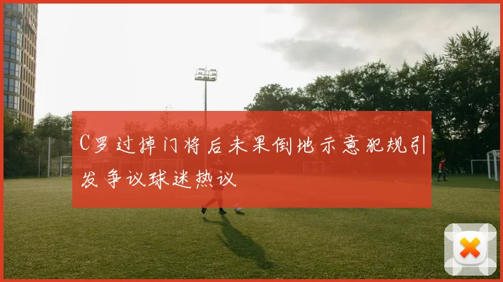 C罗过掉门将后未果倒地示意犯规引发争议球迷热议