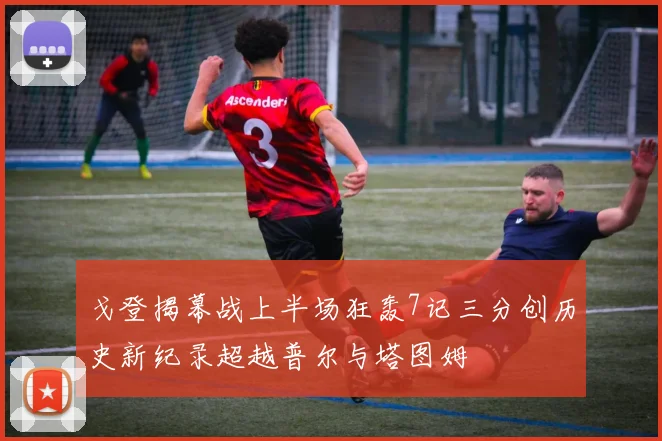 戈登揭幕战上半场狂轰7记三分创历史新纪录超越普尔与塔图姆
