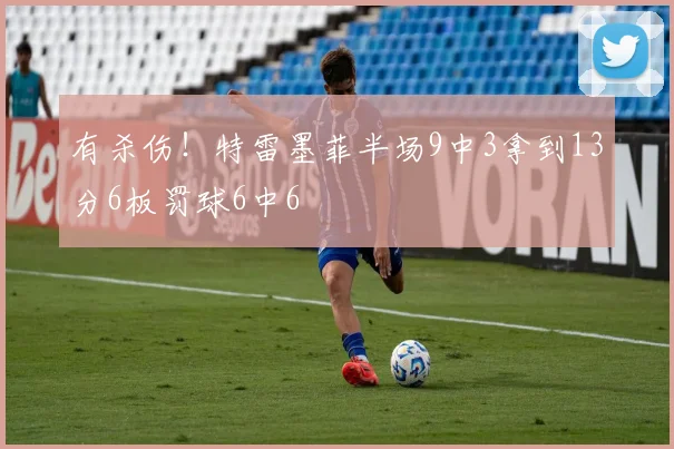 有杀伤！特雷墨菲半场9中3拿到13分6板罚球6中6