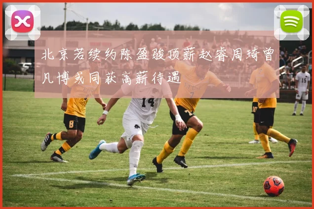 北京若续约陈盈骏顶薪赵睿周琦曾凡博或同获高薪待遇