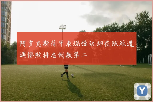 阿贾克斯荷甲表现强劲却在欧冠遭遇惨败排名倒数第二