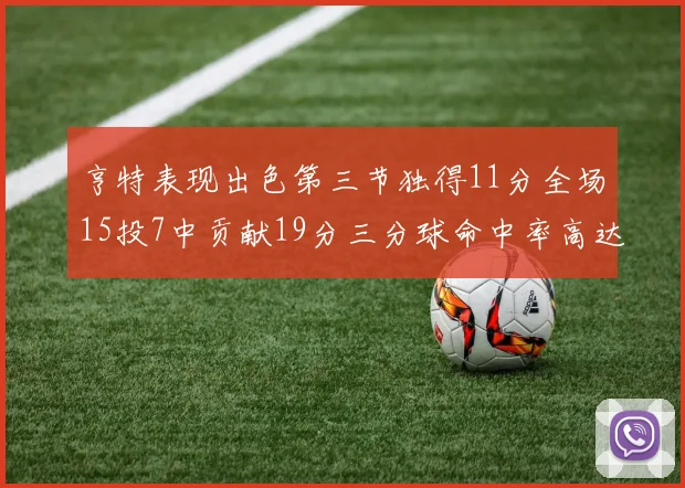 亨特表现出色第三节独得11分全场15投7中贡献19分三分球命中率高达375