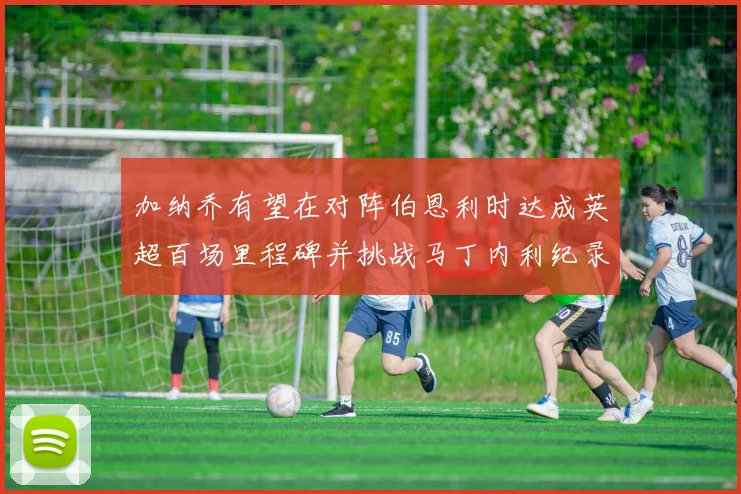 加纳乔有望在对阵伯恩利时达成英超百场里程碑并挑战马丁内利纪录
