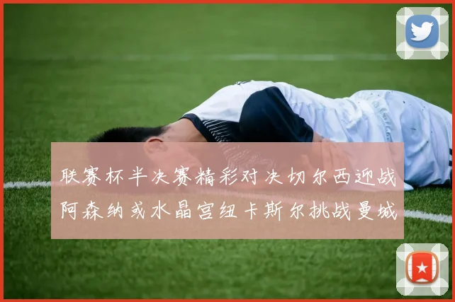 联赛杯半决赛精彩对决切尔西迎战阿森纳或水晶宫纽卡斯尔挑战曼城